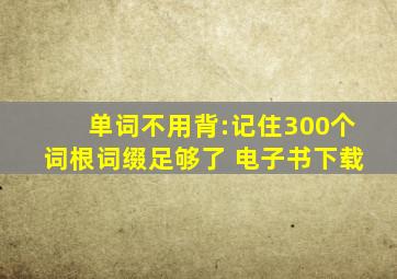 单词不用背:记住300个词根词缀足够了 电子书下载